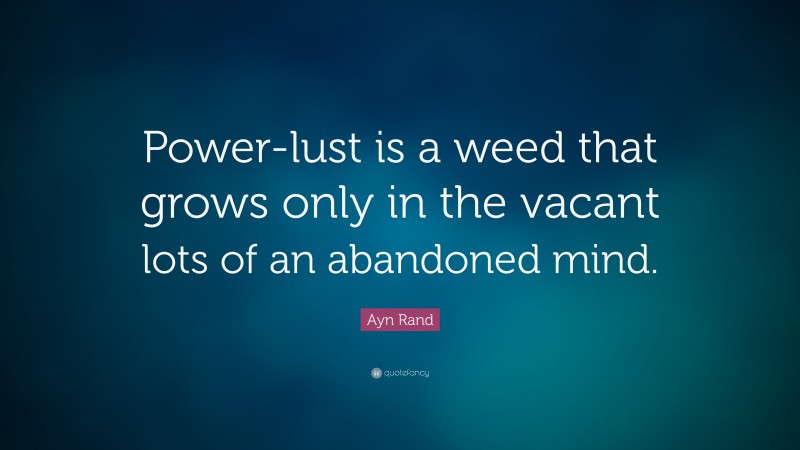 Ayn Rand Quote: “Power-lust is a weed that grows only in the vacant lots of an abandoned mind. ”