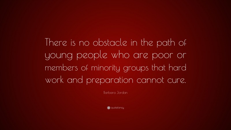 Barbara Jordan Quote: “There is no obstacle in the path of young people who are poor or members of minority groups that hard work and preparation cannot cure.”