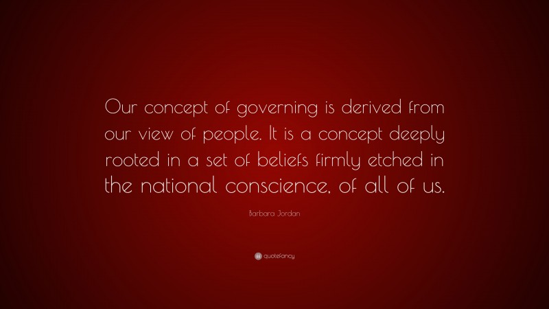 Barbara Jordan Quote: “Our concept of governing is derived from our view of people. It is a concept deeply rooted in a set of beliefs firmly etched in the national conscience, of all of us.”