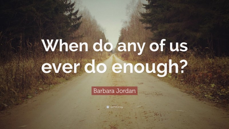 Barbara Jordan Quote: “When do any of us ever do enough?”