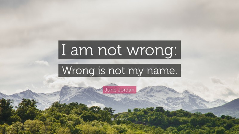 June Jordan Quote: “I am not wrong: Wrong is not my name.”