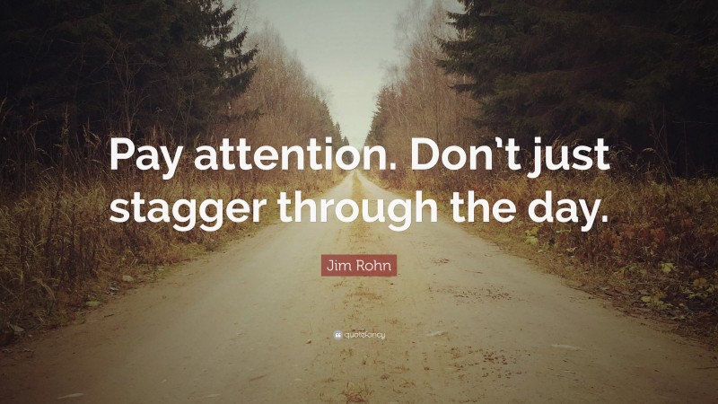 Jim Rohn Quote: “Pay attention. Don’t just stagger through the day.”