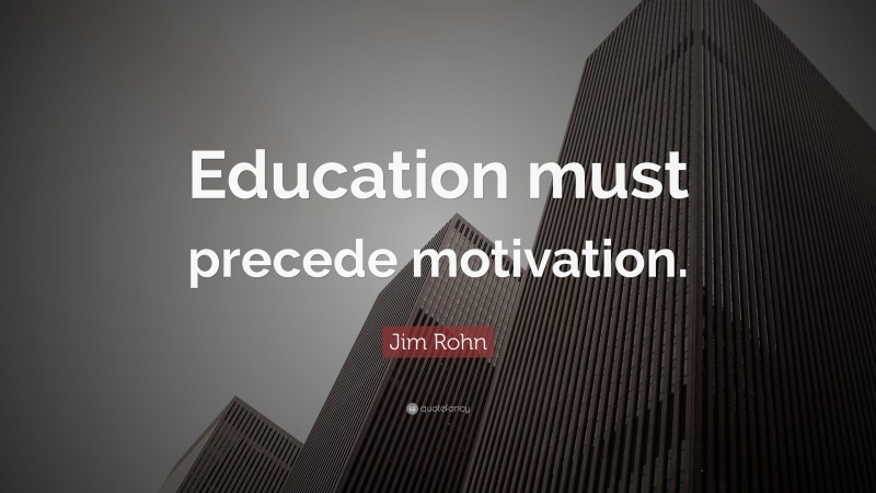 Jim Rohn Quote: “Education must precede motivation.”