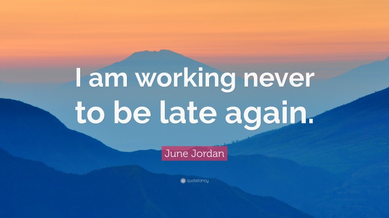 June Jordan Quote: “I am working never to be late again.”