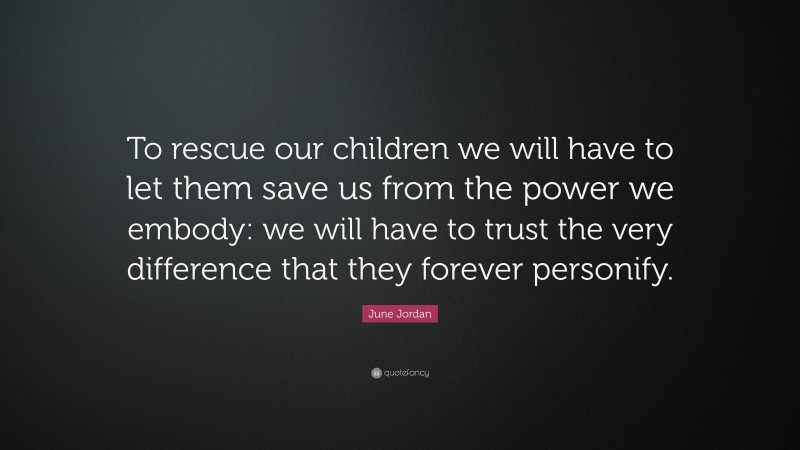 June Jordan Quote: “To rescue our children we will have to let them save us from the power we embody: we will have to trust the very difference that they forever personify.”