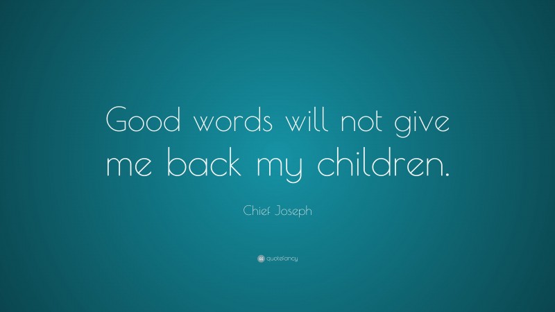 Chief Joseph Quote: “Good words will not give me back my children.”