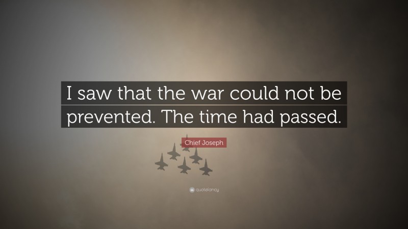 Chief Joseph Quote: “I saw that the war could not be prevented. The time had passed.”
