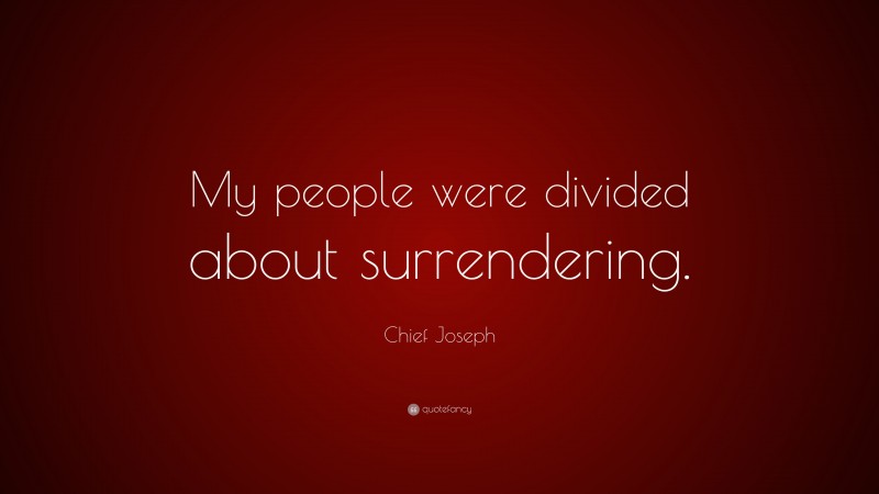 Chief Joseph Quote: “My people were divided about surrendering.”