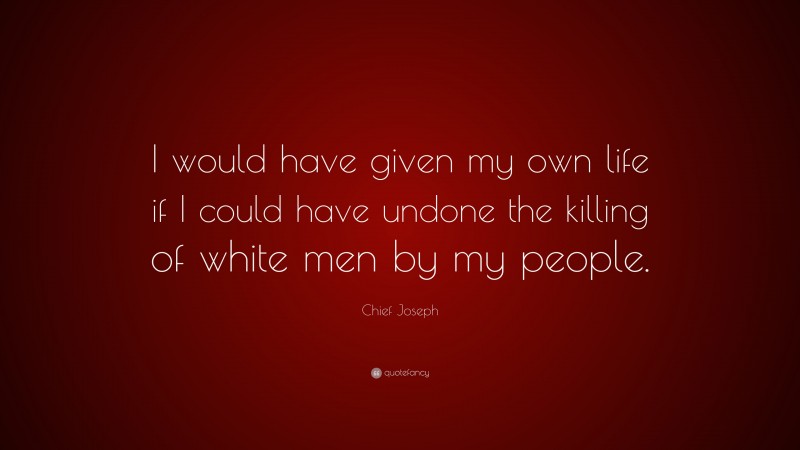 Chief Joseph Quote: “I would have given my own life if I could have undone the killing of white men by my people.”