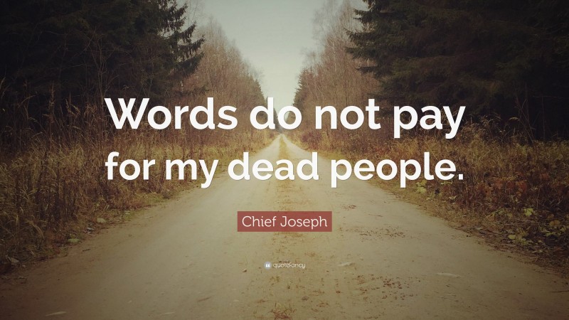 Chief Joseph Quote: “Words do not pay for my dead people.”