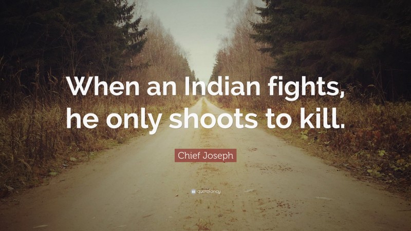 Chief Joseph Quote: “When an Indian fights, he only shoots to kill.”
