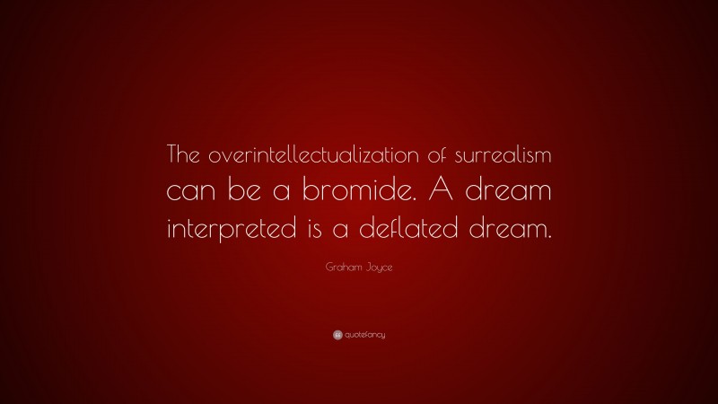 Graham Joyce Quote: “The overintellectualization of surrealism can be a bromide. A dream interpreted is a deflated dream.”