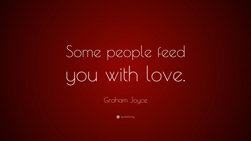 Graham Joyce Quote: “Some people feed you with love.”