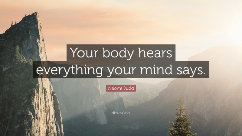 Naomi Judd Quote: “Your body hears everything your mind says.”