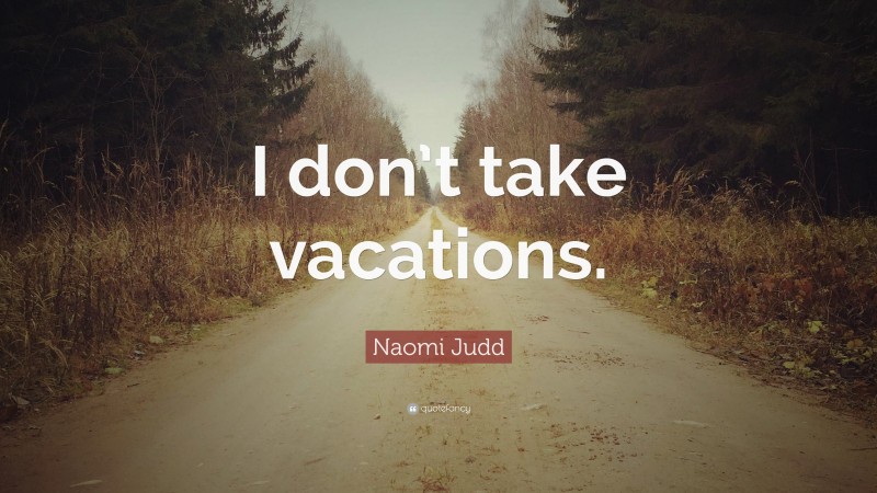 Naomi Judd Quote: “I don’t take vacations.”