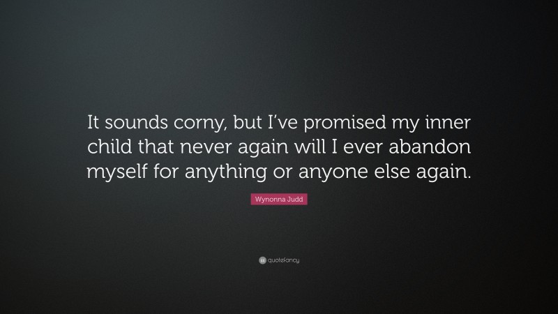 Wynonna Judd Quote: “It sounds corny, but I’ve promised my inner child that never again will I ever abandon myself for anything or anyone else again.”