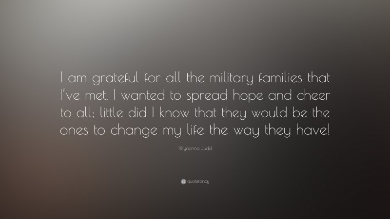 Wynonna Judd Quote: “I am grateful for all the military families that I’ve met. I wanted to spread hope and cheer to all; little did I know that they would be the ones to change my life the way they have!”