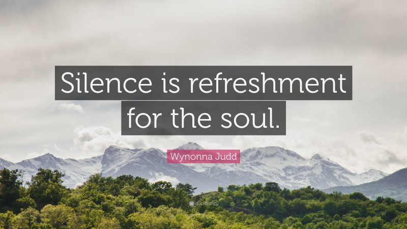Wynonna Judd Quote: “Silence is refreshment for the soul.”