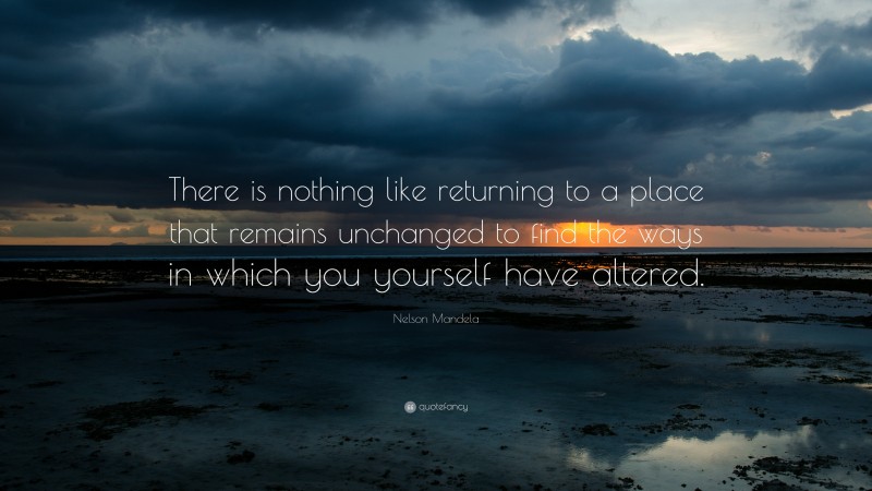 Nelson Mandela Quote: “There is nothing like returning to a place that remains unchanged to find the ways in which you yourself have altered.”