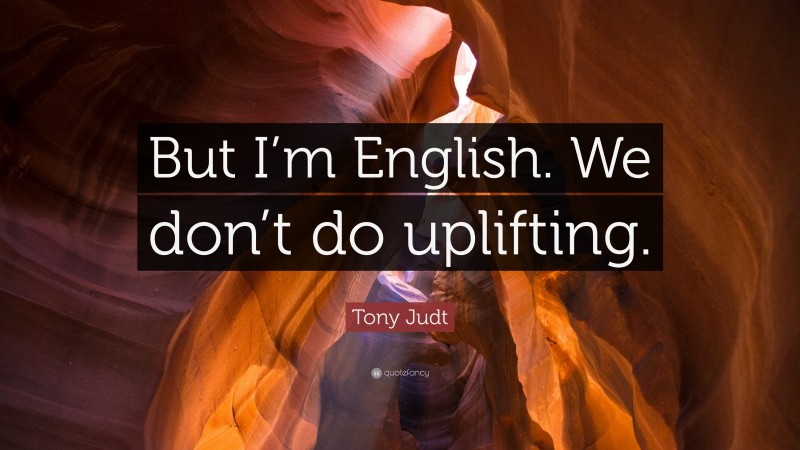 Tony Judt Quote: “But I’m English. We don’t do uplifting.”