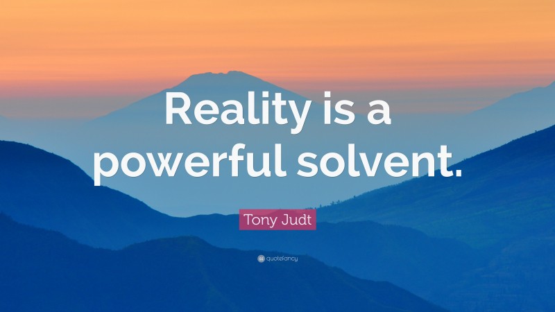 Tony Judt Quote: “Reality is a powerful solvent.”