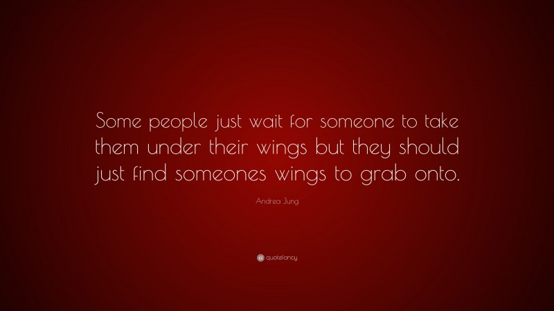 Andrea Jung Quote: “Some people just wait for someone to take them under their wings but they should just find someones wings to grab onto.”