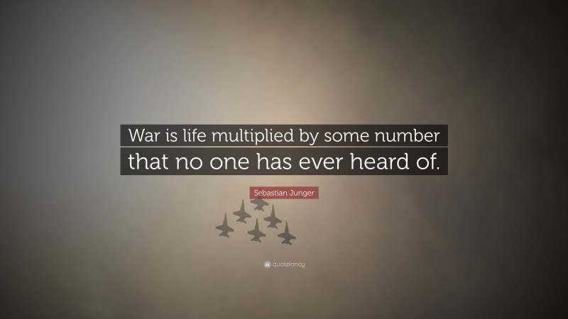 Sebastian Junger Quote: “War is life multiplied by some number that no one has ever heard of.”