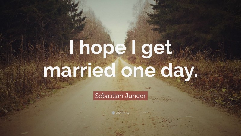 Sebastian Junger Quote: “I hope I get married one day.”