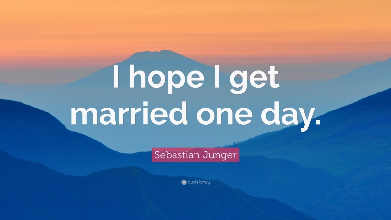 Sebastian Junger Quote: “I hope I get married one day.”