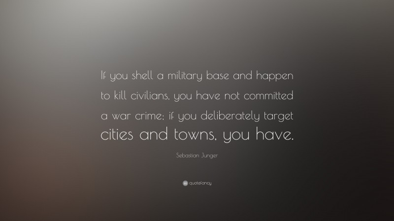 Sebastian Junger Quote: “If you shell a military base and happen to kill civilians, you have not committed a war crime; if you deliberately target cities and towns, you have.”