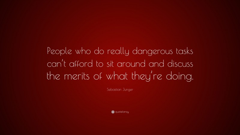 Sebastian Junger Quote: “People who do really dangerous tasks can’t afford to sit around and discuss the merits of what they’re doing.”
