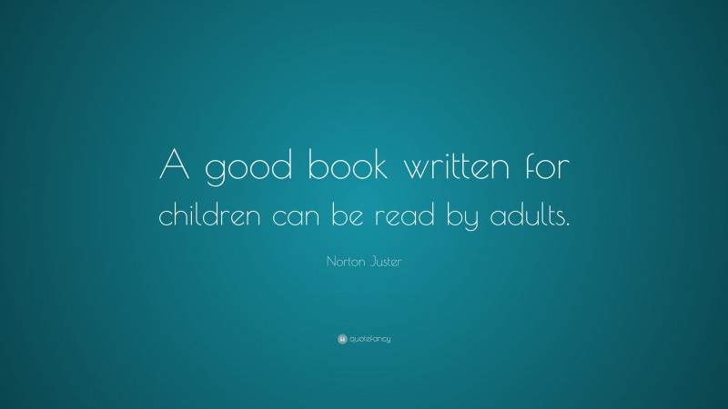 Norton Juster Quote: “A good book written for children can be read by adults.”