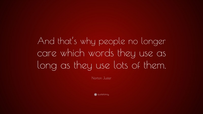 Norton Juster Quote: “And that’s why people no longer care which words they use as long as they use lots of them.”