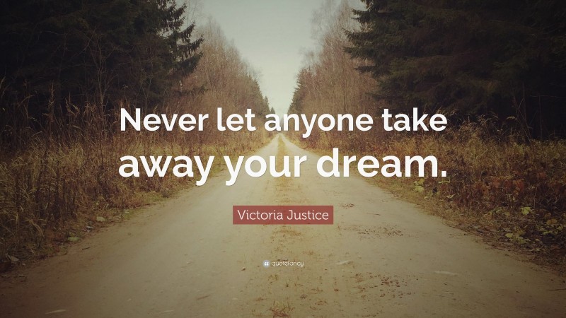 Victoria Justice Quote: “Never let anyone take away your dream.”