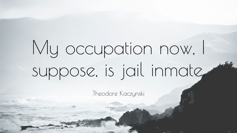 Theodore Kaczynski Quote: “My occupation now, I suppose, is jail inmate.”