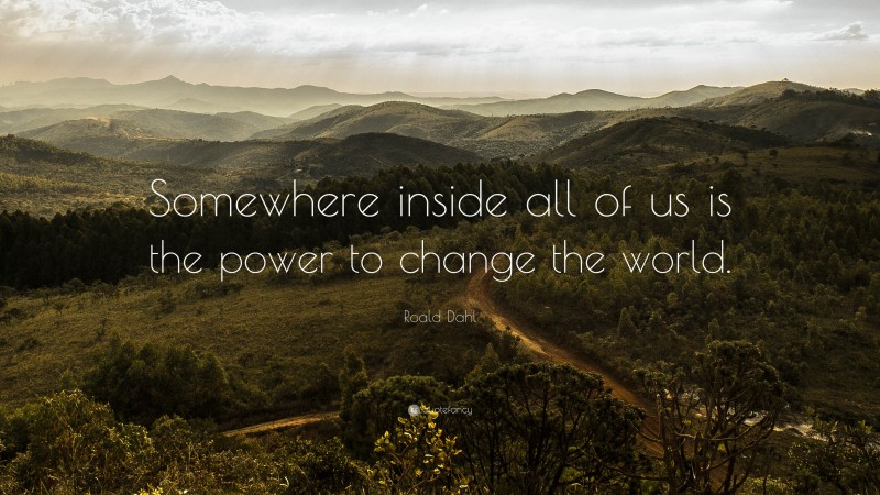 Roald Dahl Quote: “Somewhere inside all of us is the power to change the world.”