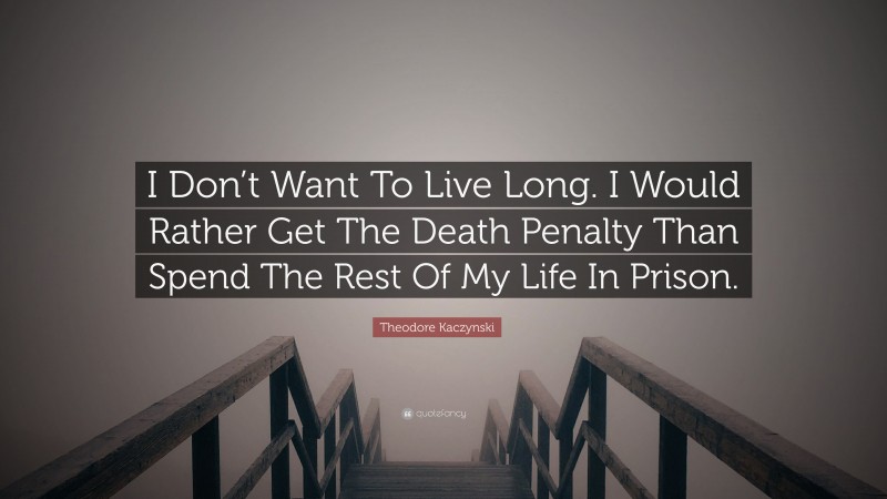 Theodore Kaczynski Quote: “I Don’t Want To Live Long. I Would Rather Get The Death Penalty Than Spend The Rest Of My Life In Prison.”