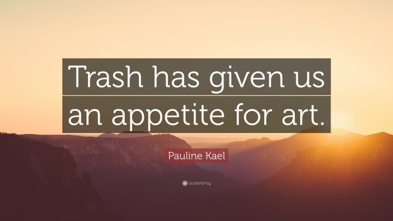 Pauline Kael Quote: “Trash has given us an appetite for art.”