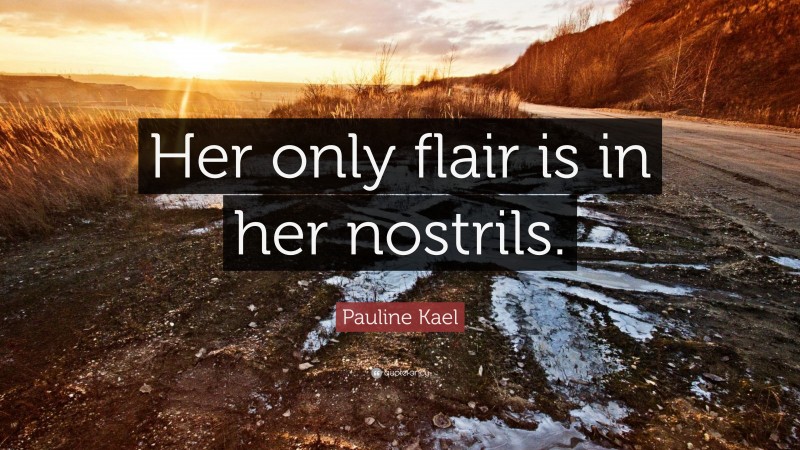 Pauline Kael Quote: “Her only flair is in her nostrils.”