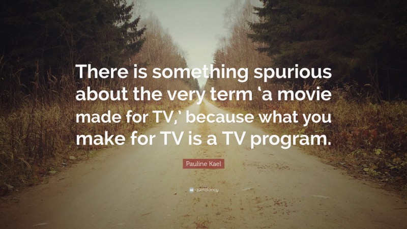 Pauline Kael Quote: “There is something spurious about the very term ‘a movie made for TV,’ because what you make for TV is a TV program.”