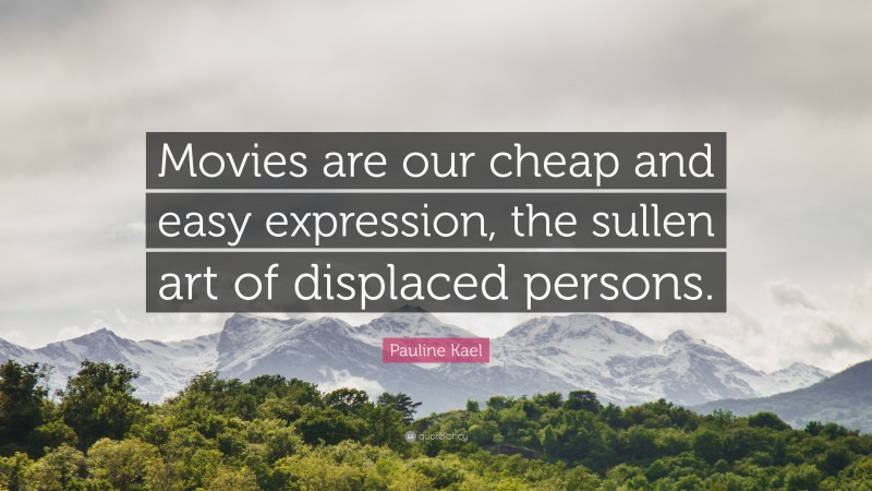 Pauline Kael Quote: “Movies are our cheap and easy expression, the sullen art of displaced persons.”