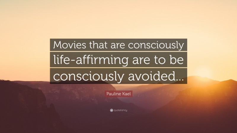 Pauline Kael Quote: “Movies that are consciously life-affirming are to be consciously avoided...”