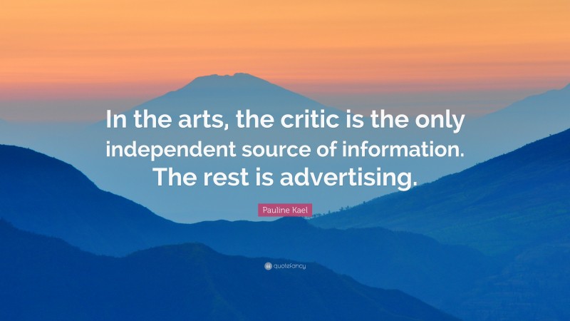 Pauline Kael Quote: “In the arts, the critic is the only independent source of information. The rest is advertising.”