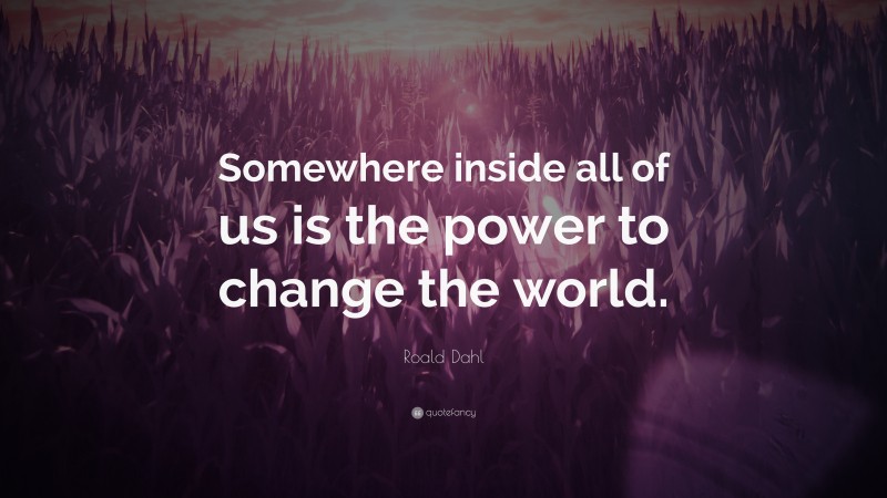 Roald Dahl Quote: “Somewhere inside all of us is the power to change the world.”