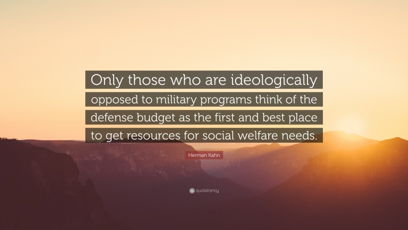 Herman Kahn Quote: “Only those who are ideologically opposed to military programs think of the defense budget as the first and best place to get resources for social welfare needs.”