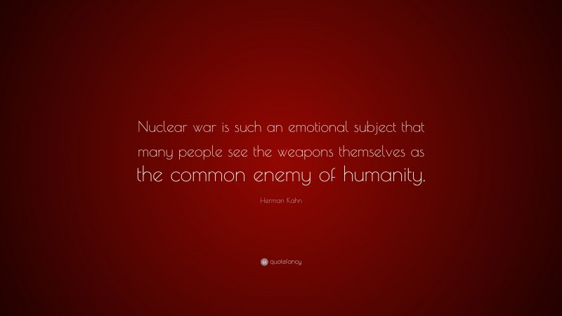 Herman Kahn Quote: “Nuclear war is such an emotional subject that many people see the weapons themselves as the common enemy of humanity.”