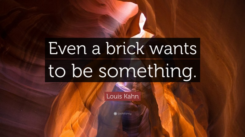 Louis Kahn Quote: “Even a brick wants to be something.”