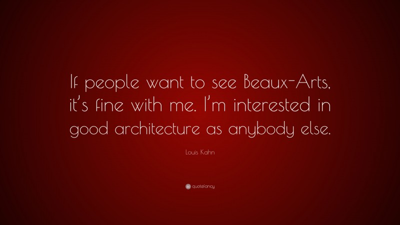 Louis Kahn Quote: “If people want to see Beaux-Arts, it’s fine with me. I’m interested in good architecture as anybody else.”