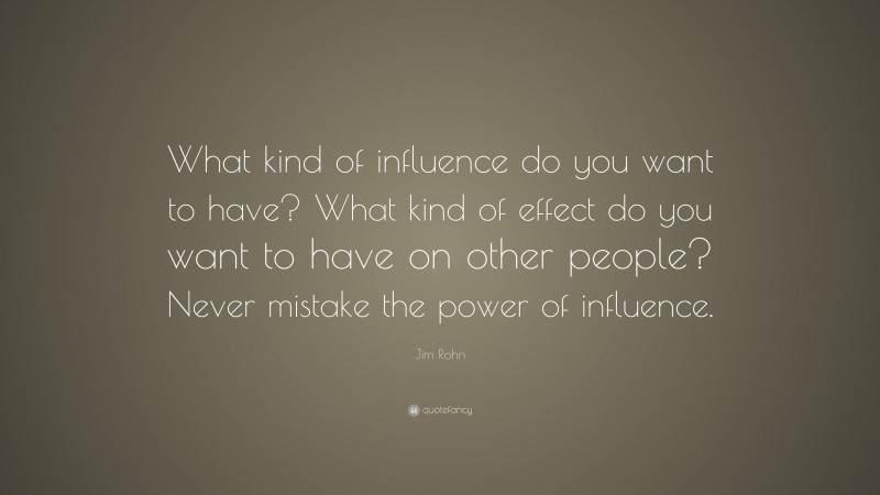 Jim Rohn Quote: “What kind of influence do you want to have? What kind of effect do you want to have on other people? Never mistake the power of influence.”
