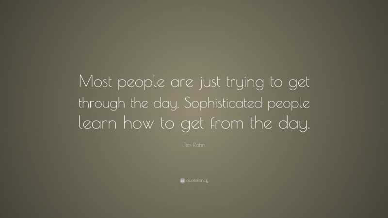 Jim Rohn Quote: “Most people are just trying to get through the day. Sophisticated people learn how to get from the day.”